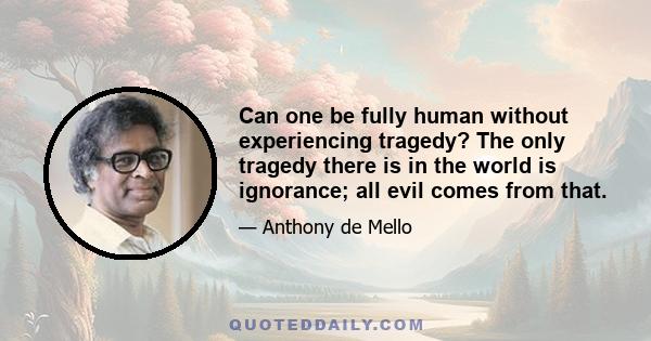 Can one be fully human without experiencing tragedy? The only tragedy there is in the world is ignorance; all evil comes from that.