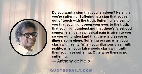 Do you want a sign that you're asleep? Here it is: you're suffering. Suffering is a sign that you're out of touch with the truth. Suffering is given to you that you might open your eyes to the truth, that you might