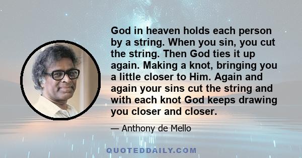 God in heaven holds each person by a string. When you sin, you cut the string. Then God ties it up again. Making a knot, bringing you a little closer to Him. Again and again your sins cut the string and with each knot