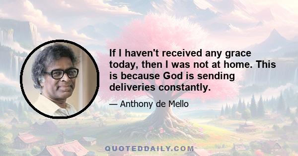 If I haven't received any grace today, then I was not at home. This is because God is sending deliveries constantly.