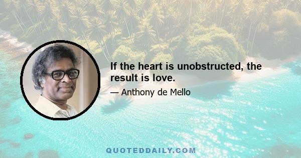 If the heart is unobstructed, the result is love.