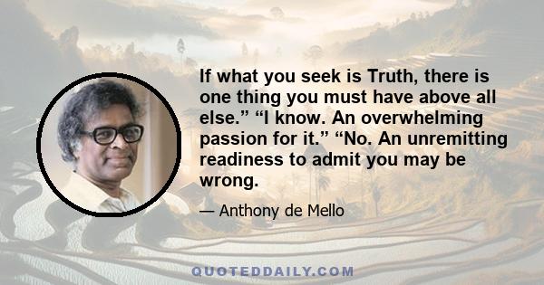 If what you seek is Truth, there is one thing you must have above all else.” “I know. An overwhelming passion for it.” “No. An unremitting readiness to admit you may be wrong.