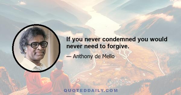 If you never condemned you would never need to forgive.