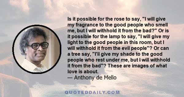 Is it possible for the rose to say, I will give my fragrance to the good people who smell me, but I will withhold it from the bad? Or is it possible for the lamp to say, I will give my light to the good people in this