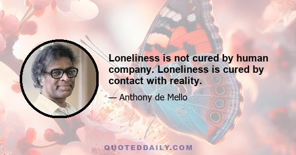 Loneliness is not cured by human company. Loneliness is cured by contact with reality.