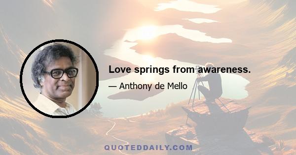 Love springs from awareness.