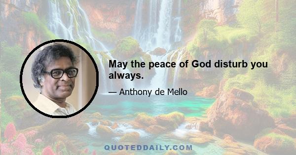 May the peace of God disturb you always.