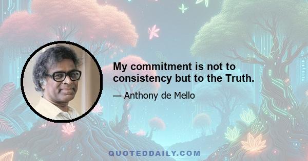 My commitment is not to consistency but to the Truth.