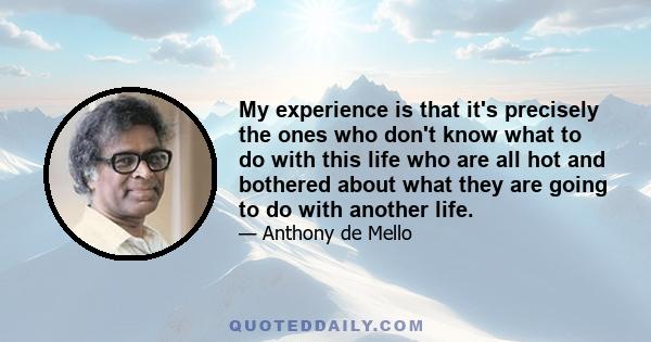 My experience is that it's precisely the ones who don't know what to do with this life who are all hot and bothered about what they are going to do with another life.