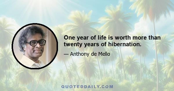 One year of life is worth more than twenty years of hibernation.