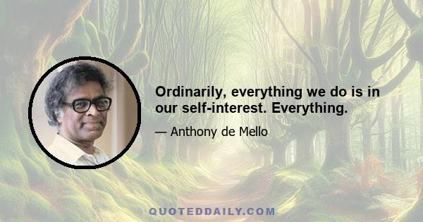 Ordinarily, everything we do is in our self-interest. Everything.