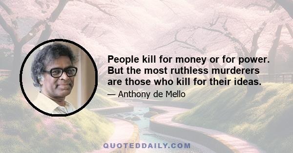 People kill for money or for power. But the most ruthless murderers are those who kill for their ideas.