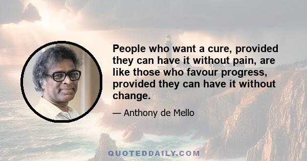 People who want a cure, provided they can have it without pain, are like those who favour progress, provided they can have it without change.