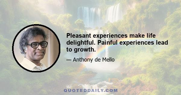 Pleasant experiences make life delightful. Painful experiences lead to growth.