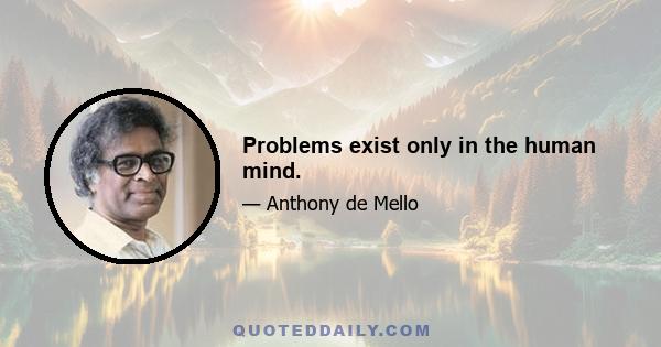 Problems exist only in the human mind.