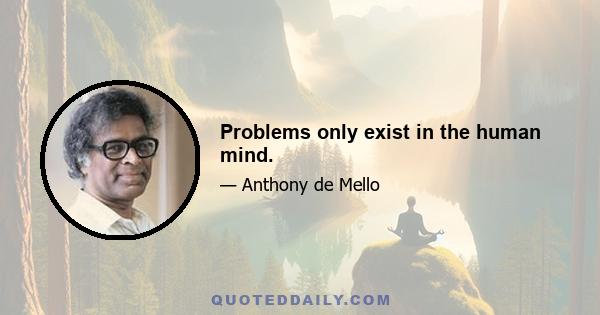 Problems only exist in the human mind.