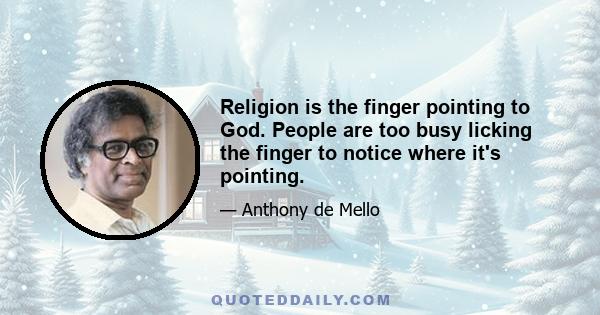 Religion is the finger pointing to God. People are too busy licking the finger to notice where it's pointing.