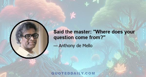 Said the master: Where does your question come from?