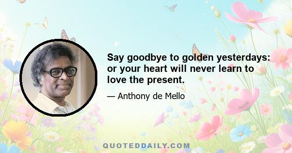 Say goodbye to golden yesterdays: or your heart will never learn to love the present.