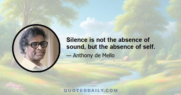 Silence is not the absence of sound, but the absence of self.