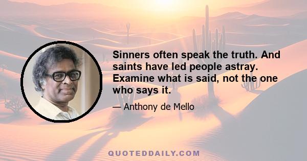 Sinners often speak the truth. And saints have led people astray. Examine what is said, not the one who says it.