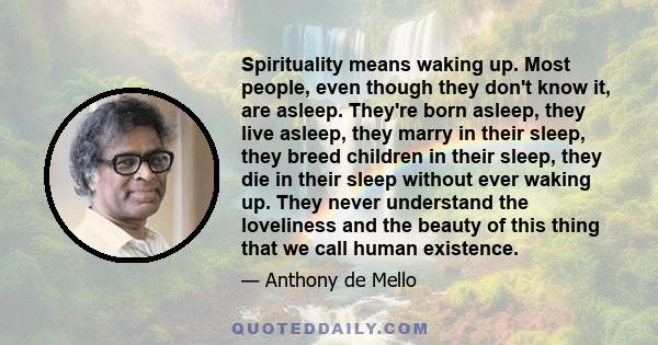 Spirituality means waking up. Most people, even though they don't know it, are asleep. They're born asleep, they live asleep, they marry in their sleep, they breed children in their sleep, they die in their sleep