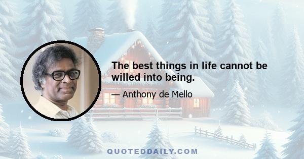 The best things in life cannot be willed into being.