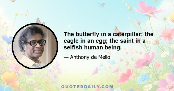 The butterfly in a caterpillar: the eagle in an egg; the saint in a selfish human being.