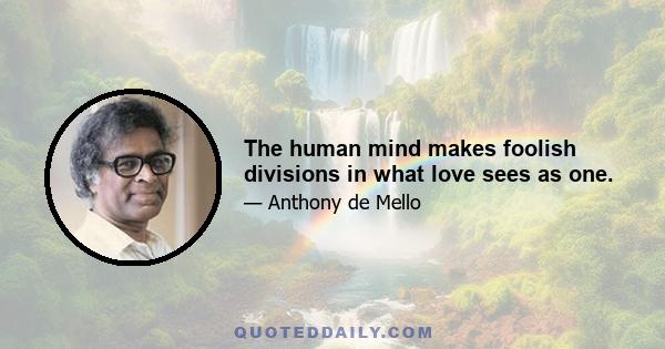 The human mind makes foolish divisions in what love sees as one.