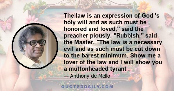 The law is an expression of God 's holy will and as such must be honored and loved, said the preacher piously. Rubbish, said the Master. The law is a necessary evil and as such must be cut down to the barest minimum.