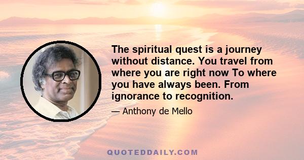 The spiritual quest is a journey without distance. You travel from where you are right now To where you have always been. From ignorance to recognition.