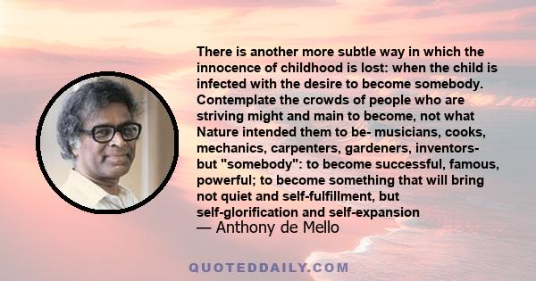 There is another more subtle way in which the innocence of childhood is lost: when the child is infected with the desire to become somebody. Contemplate the crowds of people who are striving might and main to become,