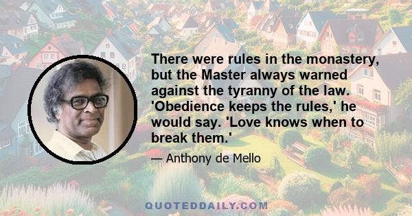 There were rules in the monastery, but the Master always warned against the tyranny of the law. 'Obedience keeps the rules,' he would say. 'Love knows when to break them.'