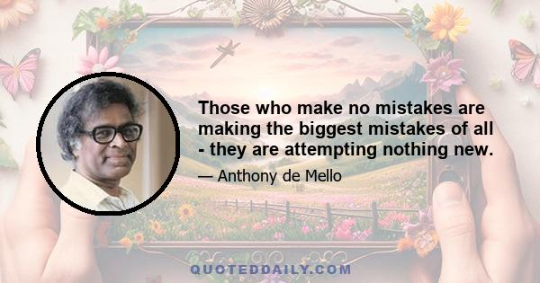 Those who make no mistakes are making the biggest mistakes of all - they are attempting nothing new.