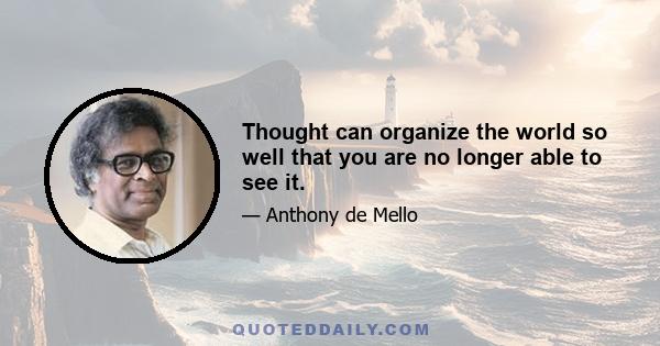 Thought can organize the world so well that you are no longer able to see it.