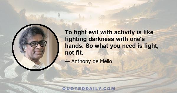 To fight evil with activity is like fighting darkness with one's hands. So what you need is light, not fit.