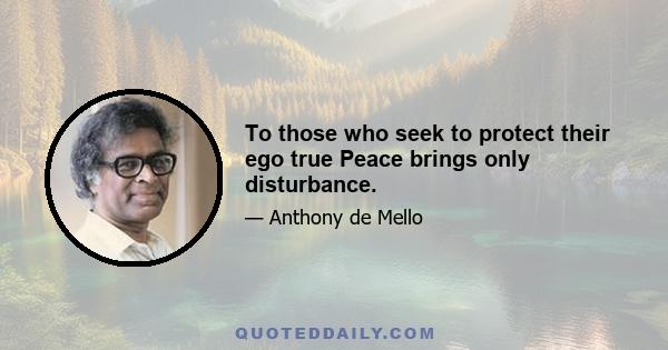 To those who seek to protect their ego true Peace brings only disturbance.