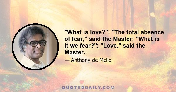 What is love?; The total absence of fear, said the Master; What is it we fear?; Love, said the Master.