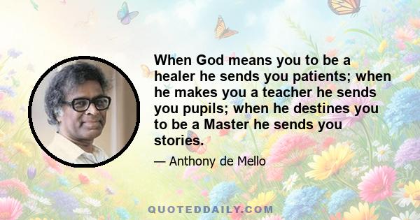 When God means you to be a healer he sends you patients; when he makes you a teacher he sends you pupils; when he destines you to be a Master he sends you stories.