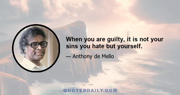 When you are guilty, it is not your sins you hate but yourself.