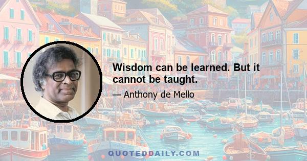 Wisdom can be learned. But it cannot be taught.