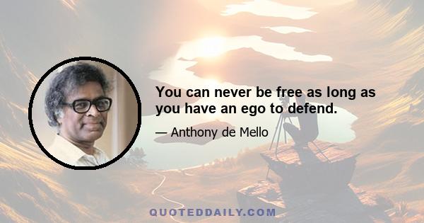 You can never be free as long as you have an ego to defend.