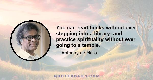 You can read books without ever stepping into a library; and practice spirituality without ever going to a temple.