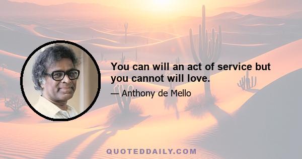 You can will an act of service but you cannot will love.