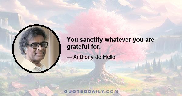 You sanctify whatever you are grateful for.