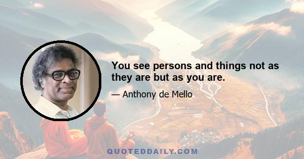 You see persons and things not as they are but as you are.