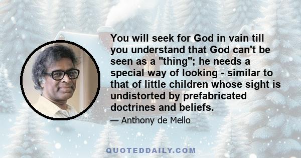 You will seek for God in vain till you understand that God can't be seen as a thing; he needs a special way of looking - similar to that of little children whose sight is undistorted by prefabricated doctrines and