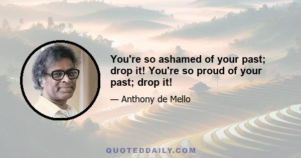 You're so ashamed of your past; drop it! You're so proud of your past; drop it!