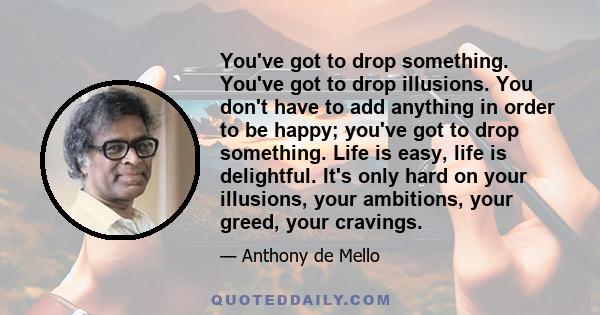 You've got to drop something. You've got to drop illusions. You don't have to add anything in order to be happy; you've got to drop something. Life is easy, life is delightful. It's only hard on your illusions, your