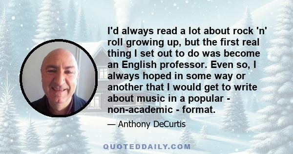 I'd always read a lot about rock 'n' roll growing up, but the first real thing I set out to do was become an English professor. Even so, I always hoped in some way or another that I would get to write about music in a